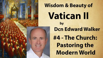 4 – Church: Pastoring the Modern World – Wisdom & Beauty of Vatican II – Dcn Edward Walker